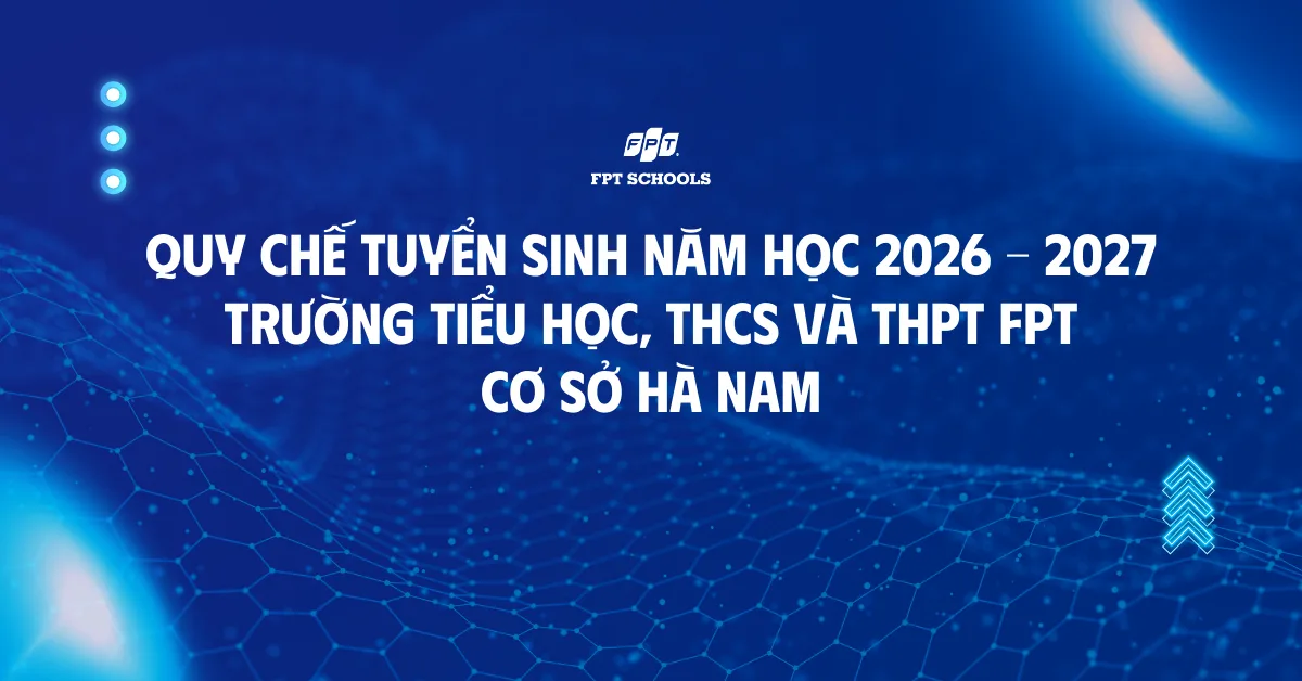 Quy chế tuyển sinh năm học 2026-2027 Trường Tiểu học, THCS và THPT FPT cơ sở Hà Nam | FPT Schools