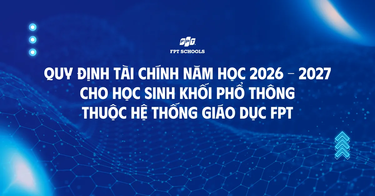 Quy định tài chính năm học 2026 – 2027 cho học sinh khối Phổ thông thuộc Hệ thống giáo dục FPT | FPT Schools