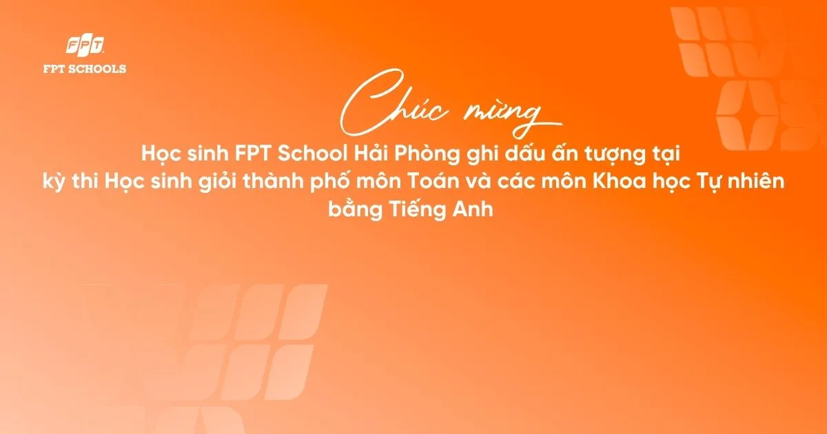 Chúc mừng học sinh FPT School Hải Phòng ghi dấu ấn tượng tại kỳ thi Học sinh giỏi thành phố môn Toán và các môn Khoa học Tự nhiên bằng Tiếng Anh | FPT Schools