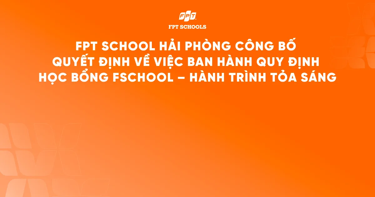 FPT School Hải Phòng công bố Quyết định về việc ban hành Quy định học bổng FSchool – Hành trình tỏa sáng | FPT Schools