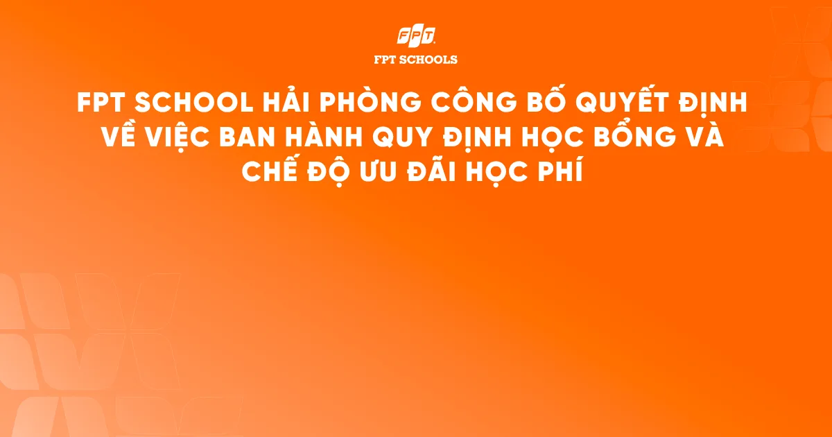 FPT School Hải Phòng công bố Quyết định Về việc ban hành Quy định học bổng và Chế độ ưu đãi học phí | FPT Schools