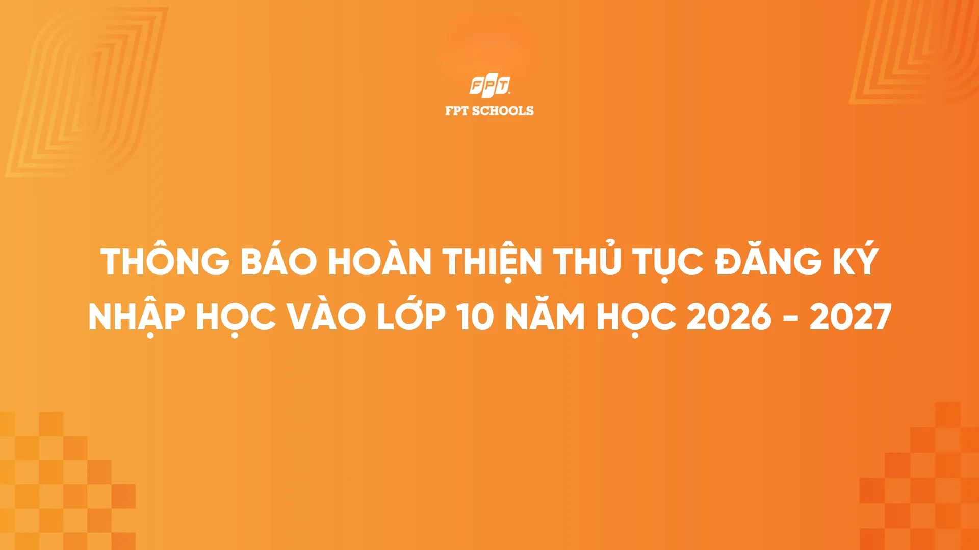 THÔNG BÁO HOÀN THIỆN THỦ TỤC ĐĂNG KÝ NHẬP HỌC VÀO LỚP 10 NĂM HỌC 2026 – 2027 | FPT Schools